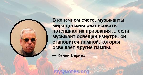 В конечном счете, музыканты мира должны реализовать потенциал их призвания ... если музыкант освещен изнутри, он становится лампой, которая освещает другие лампы.