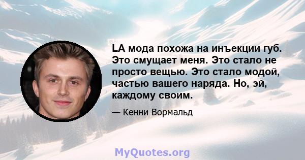 LA мода похожа на инъекции губ. Это смущает меня. Это стало не просто вещью. Это стало модой, частью вашего наряда. Но, эй, каждому своим.