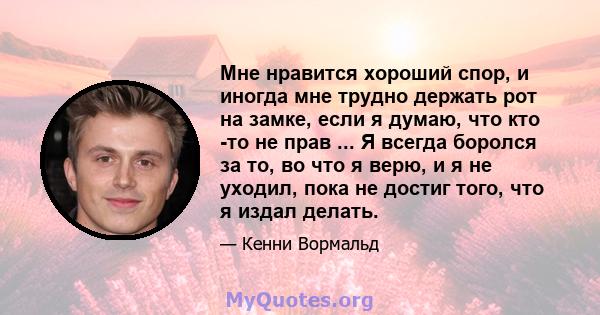 Мне нравится хороший спор, и иногда мне трудно держать рот на замке, если я думаю, что кто -то не прав ... Я всегда боролся за то, во что я верю, и я не уходил, пока не достиг того, что я издал делать.