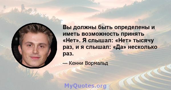 Вы должны быть определены и иметь возможность принять «Нет». Я слышал: «Нет» тысячу раз, и я слышал: «Да» несколько раз.