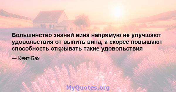 Большинство знаний вина напрямую не улучшают удовольствия от выпить вина, а скорее повышают способность открывать такие удовольствия