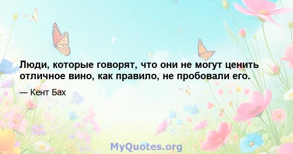 Люди, которые говорят, что они не могут ценить отличное вино, как правило, не пробовали его.