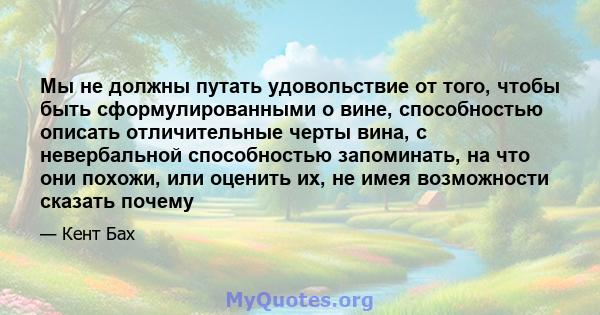 Мы не должны путать удовольствие от того, чтобы быть сформулированными о вине, способностью описать отличительные черты вина, с невербальной способностью запоминать, на что они похожи, или оценить их, не имея