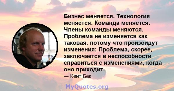 Бизнес меняется. Технология меняется. Команда меняется. Члены команды меняются. Проблема не изменяется как таковая, потому что произойдут изменения; Проблема, скорее, заключается в неспособности справиться с