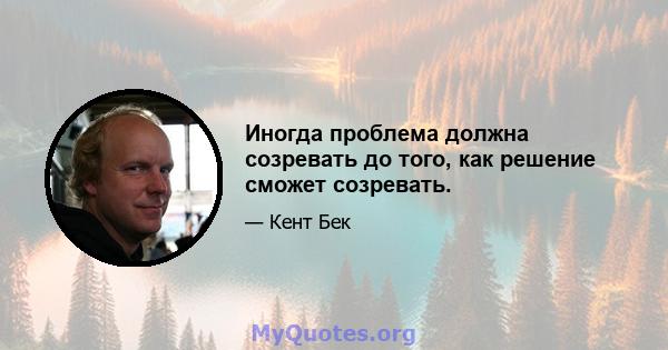 Иногда проблема должна созревать до того, как решение сможет созревать.