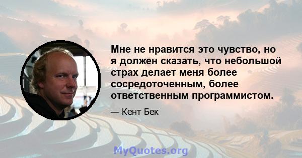 Мне не нравится это чувство, но я должен сказать, что небольшой страх делает меня более сосредоточенным, более ответственным программистом.