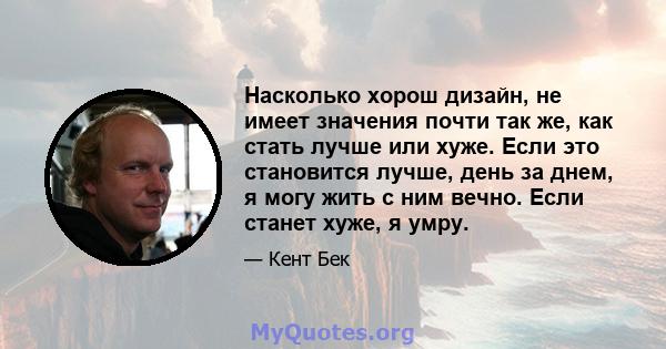 Насколько хорош дизайн, не имеет значения почти так же, как стать лучше или хуже. Если это становится лучше, день за днем, я могу жить с ним вечно. Если станет хуже, я умру.