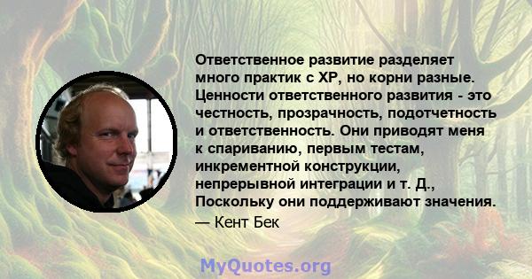 Ответственное развитие разделяет много практик с XP, но корни разные. Ценности ответственного развития - это честность, прозрачность, подотчетность и ответственность. Они приводят меня к спариванию, первым тестам,