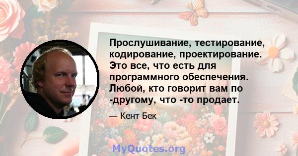 Прослушивание, тестирование, кодирование, проектирование. Это все, что есть для программного обеспечения. Любой, кто говорит вам по -другому, что -то продает.