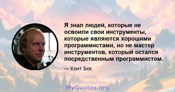 Я знал людей, которые не освоили свои инструменты, которые являются хорошими программистами, но не мастер инструментов, который остался посредственным программистом.