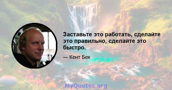 Заставьте это работать, сделайте это правильно, сделайте это быстро.