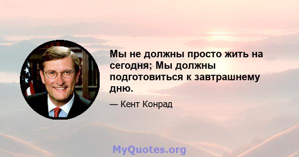 Мы не должны просто жить на сегодня; Мы должны подготовиться к завтрашнему дню.