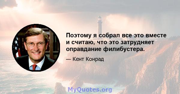 Поэтому я собрал все это вместе и считаю, что это затрудняет оправдание филибустера.