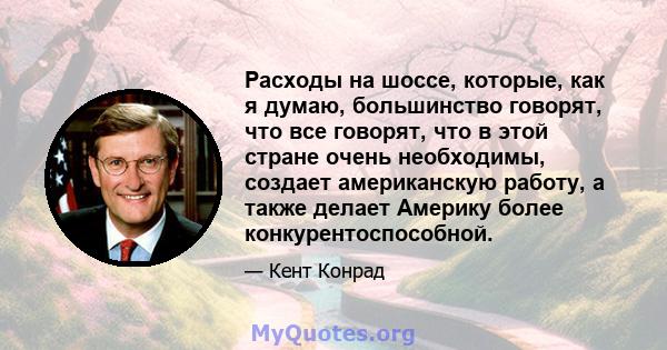 Расходы на шоссе, которые, как я думаю, большинство говорят, что все говорят, что в этой стране очень необходимы, создает американскую работу, а также делает Америку более конкурентоспособной.