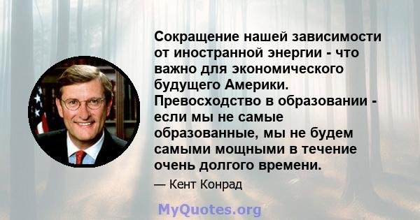 Сокращение нашей зависимости от иностранной энергии - что важно для экономического будущего Америки. Превосходство в образовании - если мы не самые образованные, мы не будем самыми мощными в течение очень долгого