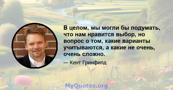 В целом, мы могли бы подумать, что нам нравится выбор, но вопрос о том, какие варианты учитываются, а какие не очень, очень сложно.