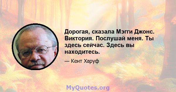 Дорогая, сказала Мэгги Джонс. Виктория. Послушай меня. Ты здесь сейчас. Здесь вы находитесь.