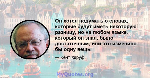 Он хотел подумать о словах, которые будут иметь некоторую разницу, но на любом языке, который он знал, было достаточным, или это изменило бы одну вещь.