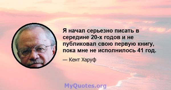 Я начал серьезно писать в середине 20-х годов и не публиковал свою первую книгу, пока мне не исполнилось 41 год.