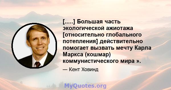 [.....] Большая часть экологической ажиотажа [относительно глобального потепления] действительно помогает вызвать мечту Карла Маркса (кошмар) коммунистического мира ».