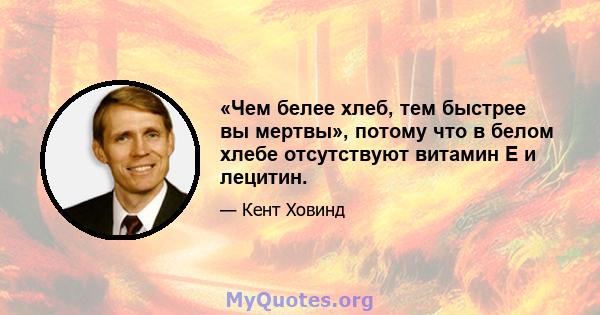 «Чем белее хлеб, тем быстрее вы мертвы», потому что в белом хлебе отсутствуют витамин Е и лецитин.