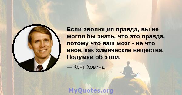 Если эволюция правда, вы не могли бы знать, что это правда, потому что ваш мозг - не что иное, как химические вещества. Подумай об этом.