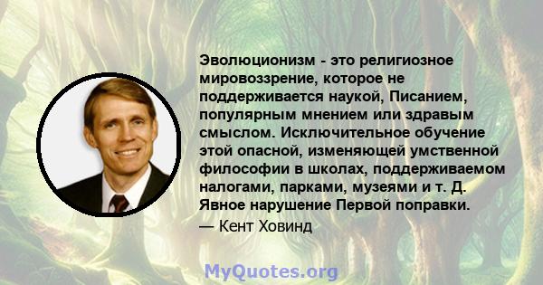 Эволюционизм - это религиозное мировоззрение, которое не поддерживается наукой, Писанием, популярным мнением или здравым смыслом. Исключительное обучение этой опасной, изменяющей умственной философии в школах,