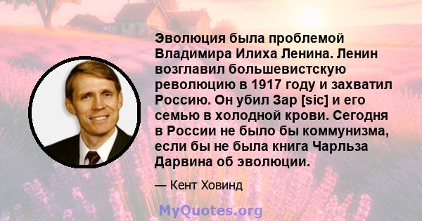 Эволюция была проблемой Владимира Илиха Ленина. Ленин возглавил большевистскую революцию в 1917 году и захватил Россию. Он убил Зар [sic] и его семью в холодной крови. Сегодня в России не было бы коммунизма, если бы не