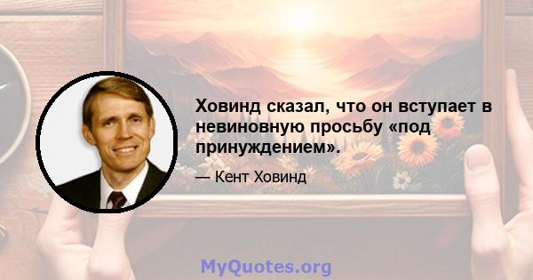 Ховинд сказал, что он вступает в невиновную просьбу «под принуждением».