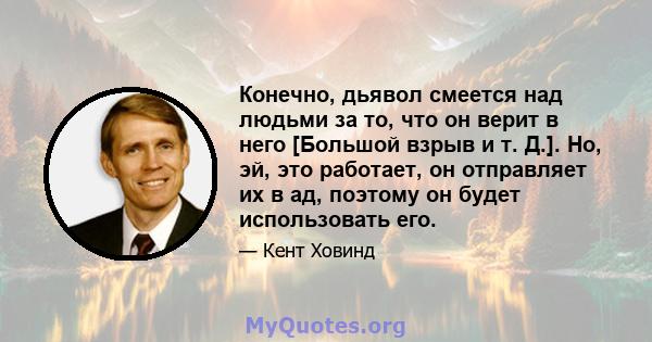 Конечно, дьявол смеется над людьми за то, что он верит в него [Большой взрыв и т. Д.]. Но, эй, это работает, он отправляет их в ад, поэтому он будет использовать его.