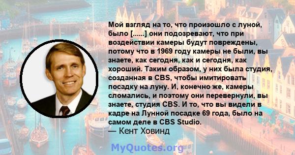 Мой взгляд на то, что произошло с луной, было [......] они подозревают, что при воздействии камеры будут повреждены, потому что в 1969 году камеры не были, вы знаете, как сегодня, как и сегодня, как хороший. Таким