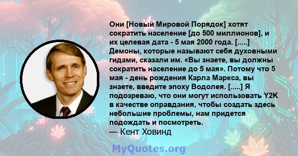 Они [Новый Мировой Порядок] хотят сократить население [до 500 миллионов], и их целевая дата - 5 мая 2000 года. [.....] Демоны, которые называют себя духовными гидами, сказали им. «Вы знаете, вы должны сократить