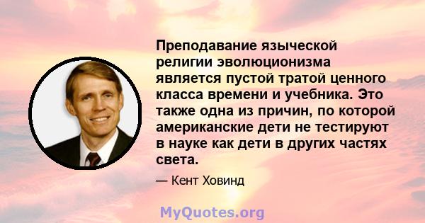 Преподавание языческой религии эволюционизма является пустой тратой ценного класса времени и учебника. Это также одна из причин, по которой американские дети не тестируют в науке как дети в других частях света.