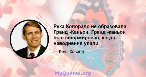 Река Колорадо не образовала Гранд -Каньон. Гранд -каньон был сформирован, когда наводнения упали.