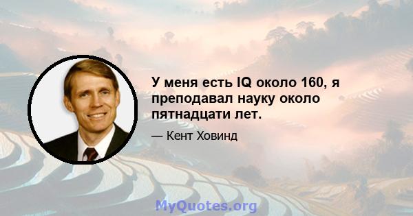 У меня есть IQ около 160, я преподавал науку около пятнадцати лет.