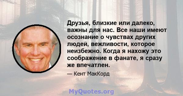 Друзья, близкие или далеко, важны для нас. Все наши имеют осознание о чувствах других людей, вежливости, которое неизбежно. Когда я нахожу это соображение в фанате, я сразу же впечатлен.