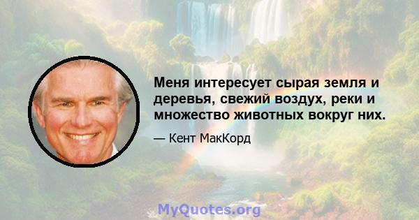 Меня интересует сырая земля и деревья, свежий воздух, реки и множество животных вокруг них.