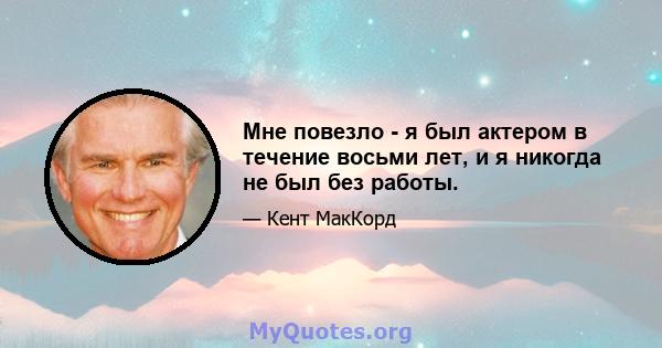 Мне повезло - я был актером в течение восьми лет, и я никогда не был без работы.