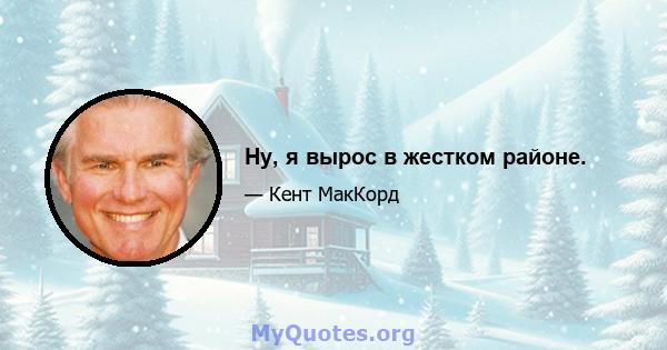 Ну, я вырос в жестком районе.