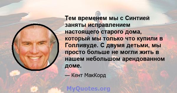 Тем временем мы с Синтией заняты исправлением настоящего старого дома, который мы только что купили в Голливуде. С двумя детьми, мы просто больше не могли жить в нашем небольшом арендованном доме.