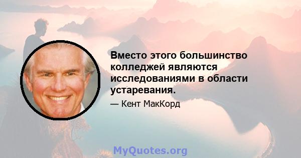 Вместо этого большинство колледжей являются исследованиями в области устаревания.