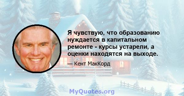 Я чувствую, что образованию нуждается в капитальном ремонте - курсы устарели, а оценки находятся на выходе.