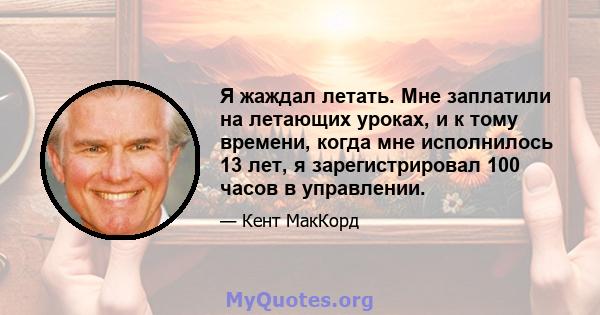 Я жаждал летать. Мне заплатили на летающих уроках, и к тому времени, когда мне исполнилось 13 лет, я зарегистрировал 100 часов в управлении.