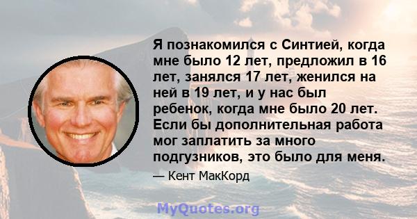 Я познакомился с Синтией, когда мне было 12 лет, предложил в 16 лет, занялся 17 лет, женился на ней в 19 лет, и у нас был ребенок, когда мне было 20 лет. Если бы дополнительная работа мог заплатить за много подгузников, 