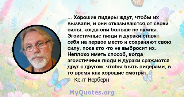 ... Хорошие лидеры ждут, чтобы их вызвали, и они отказываются от своей силы, когда они больше не нужны. Эгоистичные люди и дураки ставят себя на первое место и сохраняют свою силу, пока кто -то не выбросит их. Неплохо