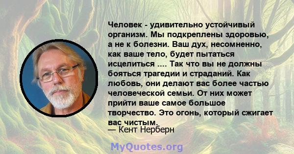 Человек - удивительно устойчивый организм. Мы подкреплены здоровью, а не к болезни. Ваш дух, несомненно, как ваше тело, будет пытаться исцелиться .... Так что вы не должны бояться трагедии и страданий. Как любовь, они