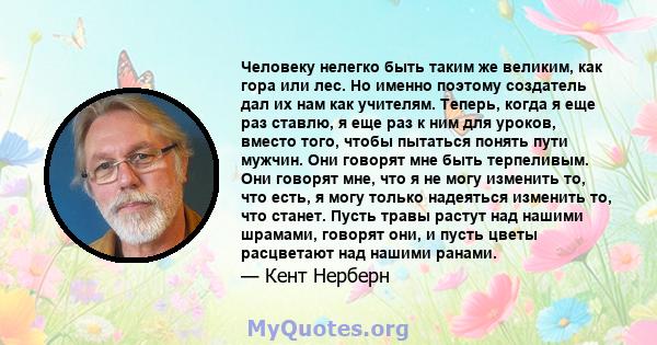 Человеку нелегко быть таким же великим, как гора или лес. Но именно поэтому создатель дал их нам как учителям. Теперь, когда я еще раз ставлю, я еще раз к ним для уроков, вместо того, чтобы пытаться понять пути мужчин.