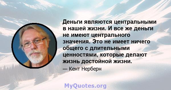 Деньги являются центральными в нашей жизни. И все же деньги не имеют центрального значения. Это не имеет ничего общего с длительными ценностями, которые делают жизнь достойной жизни.