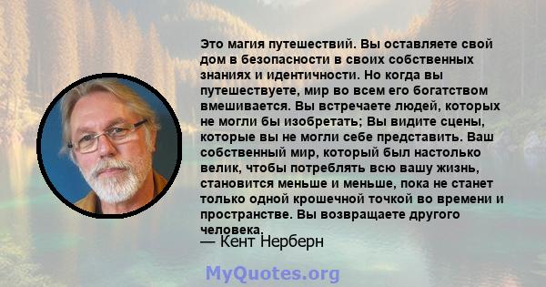 Это магия путешествий. Вы оставляете свой дом в безопасности в своих собственных знаниях и идентичности. Но когда вы путешествуете, мир во всем его богатством вмешивается. Вы встречаете людей, которых не могли бы