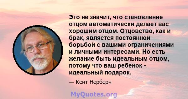 Это не значит, что становление отцом автоматически делает вас хорошим отцом. Отцовство, как и брак, является постоянной борьбой с вашими ограничениями и личными интересами. Но есть желание быть идеальным отцом, потому